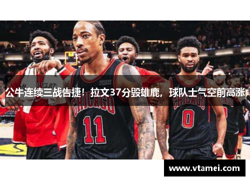 公牛连续三战告捷！拉文37分毁雄鹿，球队士气空前高涨