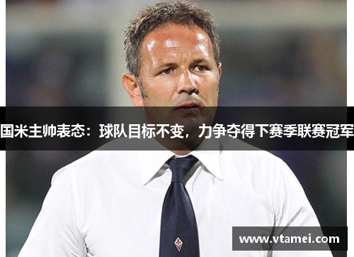 国米主帅表态：球队目标不变，力争夺得下赛季联赛冠军