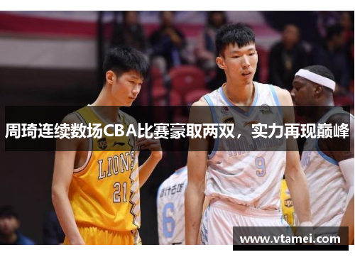 周琦连续数场CBA比赛豪取两双,实力再现巅峰 周琦连续数场CBA比赛豪取两双,实力再现巅峰