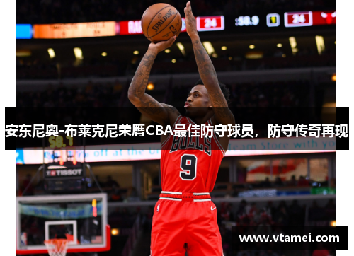 安东尼奥-布莱克尼荣膺CBA最佳防守球员,防守传奇再现 安东尼奥-布莱克尼荣膺CBA最佳防守球员,防守传奇再现