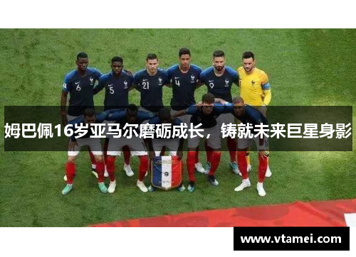 姆巴佩16岁亚马尔磨砺成长，铸就未来巨星身影