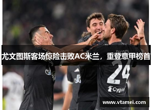 尤文图斯客场惊险击败AC米兰,重登意甲榜首 尤文图斯客场惊险击败AC米兰,重登意甲榜首