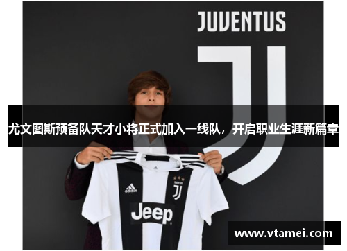 尤文图斯预备队天才小将正式加入一线队，开启职业生涯新篇章