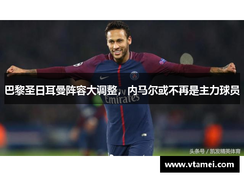 巴黎圣日耳曼阵容大调整,内马尔或不再是主力球员 巴黎圣日耳曼阵容大调整,内马尔或不再是主力球员