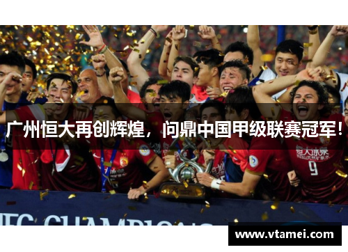 广州恒大再创辉煌,问鼎中国甲级联赛冠军! 广州恒大再创辉煌,问鼎中国甲级联赛冠军!